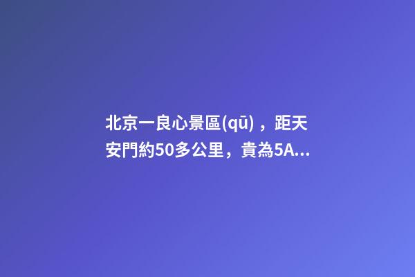 北京一良心景區(qū)，距天安門約50多公里，貴為5A春節(jié)期間免費開放